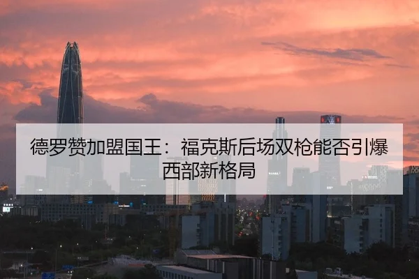 德罗赞加盟国王：福克斯后场双枪能否引爆西部新格局