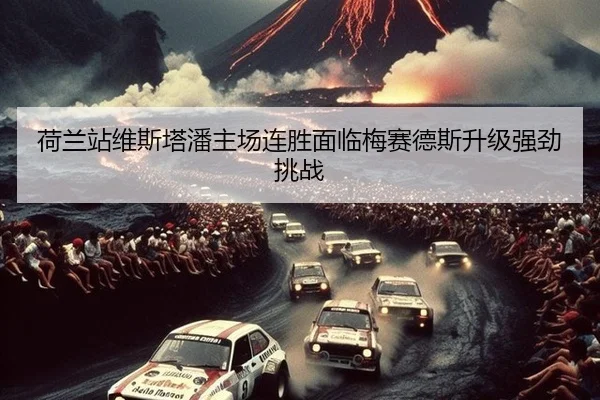 荷兰站维斯塔潘主场连胜面临梅赛德斯升级强劲挑战