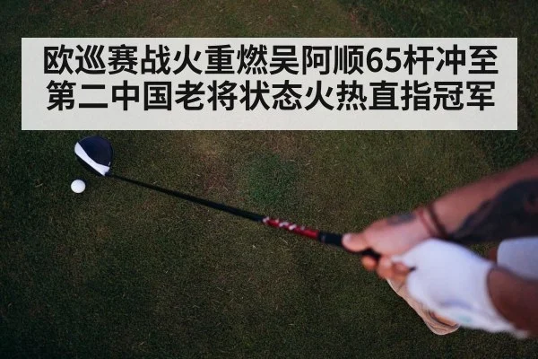 欧巡赛战火重燃吴阿顺65杆冲至第二中国老将状态火热直指冠军