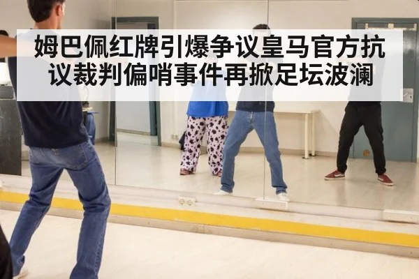 姆巴佩红牌引爆争议皇马官方抗议裁判偏哨事件再掀足坛波澜
