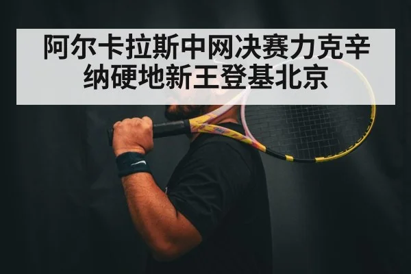 阿尔卡拉斯中网决赛力克辛纳硬地新王登基北京