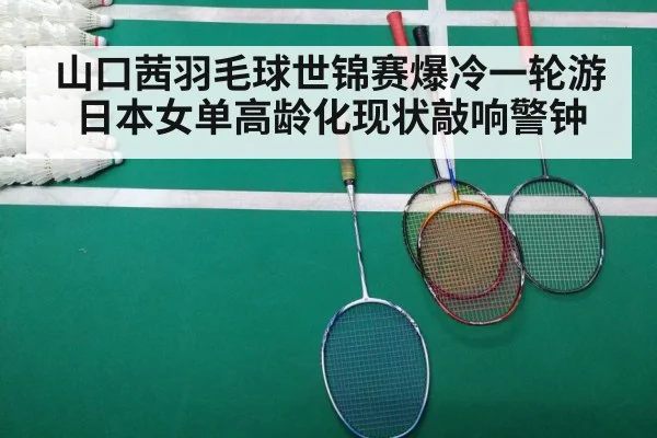 山口茜羽毛球世锦赛爆冷一轮游 日本女单高龄化现状敲响警钟